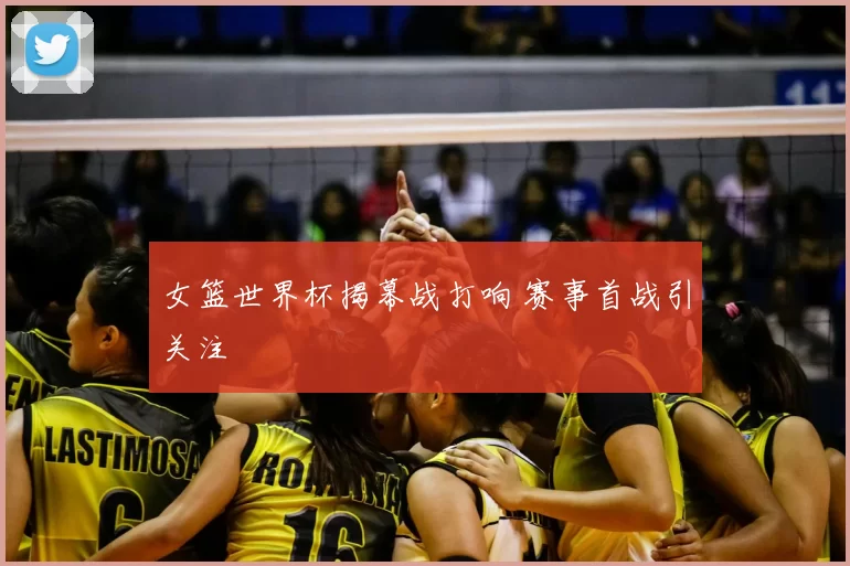 女篮世界杯揭幕战打响 赛事首战引关注