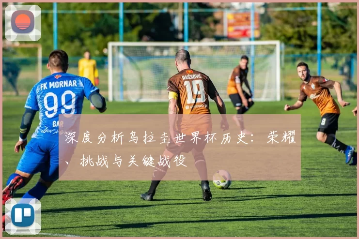 深度分析乌拉圭世界杯历史:荣耀、挑战与关键战役