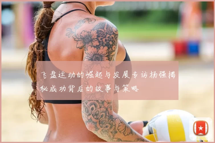 飞盘运动的崛起与发展专访杨强揭秘成功背后的故事与策略