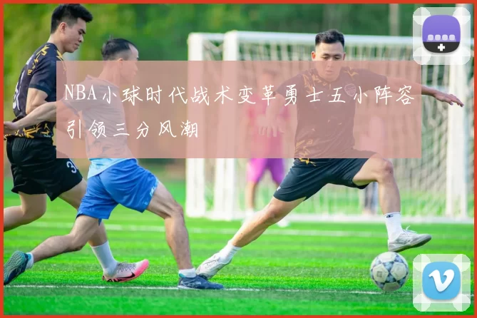 NBA小球时代战术变革勇士五小阵容引领三分风潮