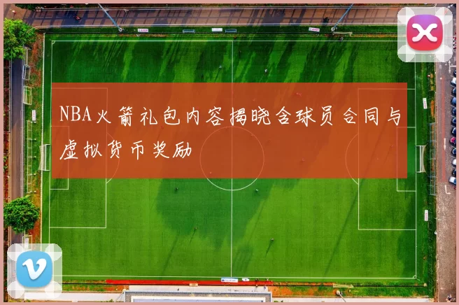 NBA火箭礼包内容揭晓含球员合同与虚拟货币奖励