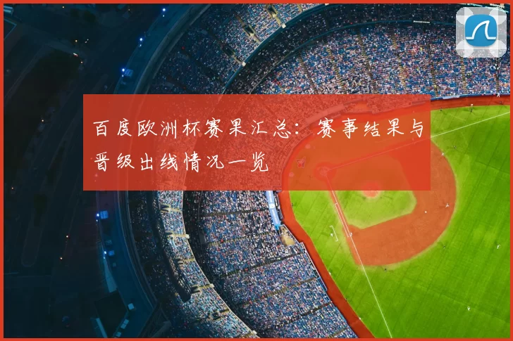 百度欧洲杯赛果汇总：赛事结果与晋级出线情况一览