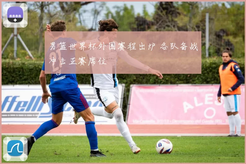 男篮世界杯外围赛程出炉 各队备战冲击正赛席位