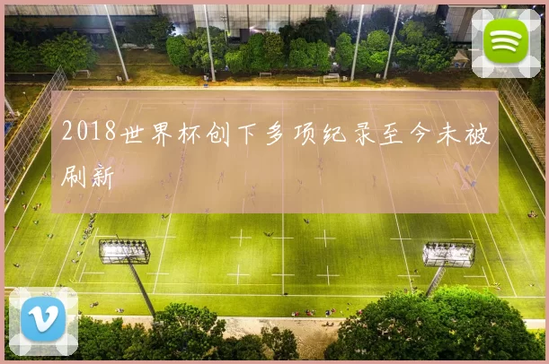 2018世界杯创下多项纪录至今未被刷新