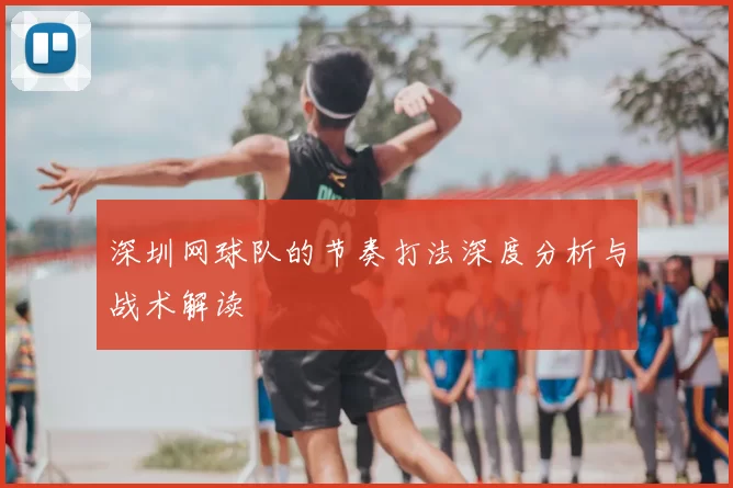 深圳网球队的节奏打法深度分析与战术解读