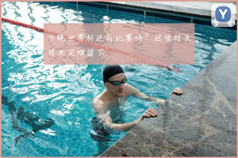 今晚世界杯还有比赛吗？这场对决将决定谁留下