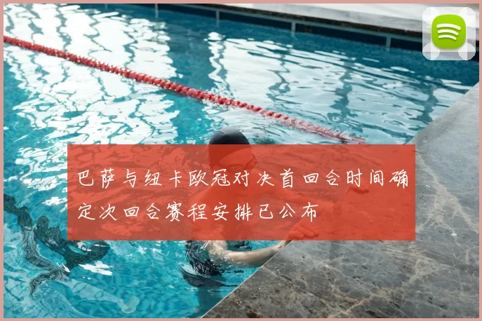 巴萨与纽卡欧冠对决首回合时间确定次回合赛程安排已公布