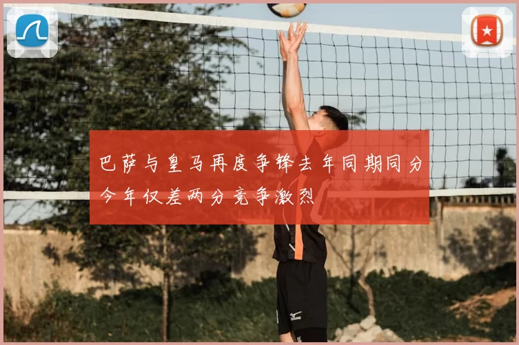 巴萨与皇马再度争锋去年同期同分今年仅差两分竞争激烈