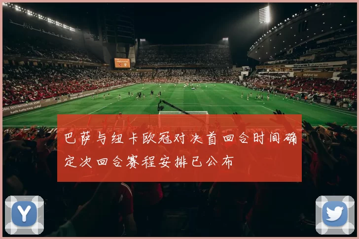 巴萨与纽卡欧冠对决首回合时间确定次回合赛程安排已公布