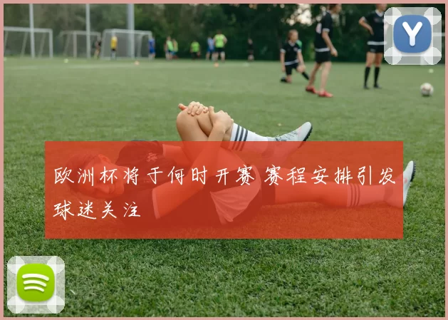 欧洲杯将于何时开赛 赛程安排引发球迷关注